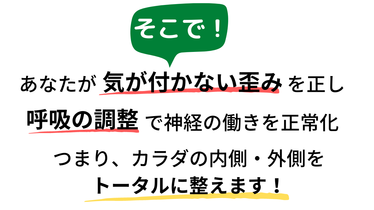 そこで、あたなが気が付かない歪みを正し、呼吸の調整で神経の働きを正常化、つまりカラダの内側と外側をトータルに整えます!