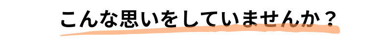 こんな思いをしていませんか？