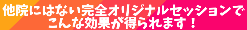他院にはないオリジナルセッションでこんな効果が得られます!