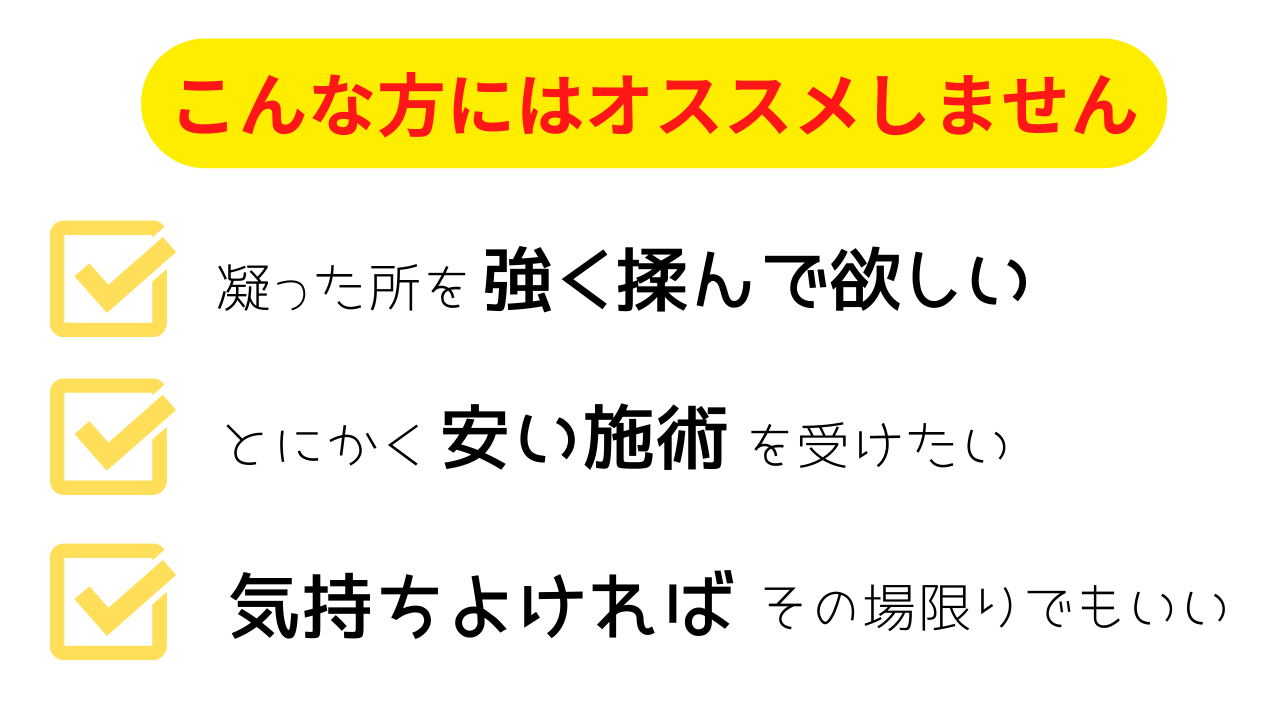 こんな方にはオススメしません。　✔凝った所を強く揉んで欲しい　✔とにかく安い施術を受けたい　✔気持ちよければその場限りでもいい